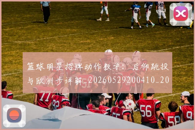 篮球明星招牌动作教学：后仰跳投与欧洲步详解_20260529200410_20260708200336