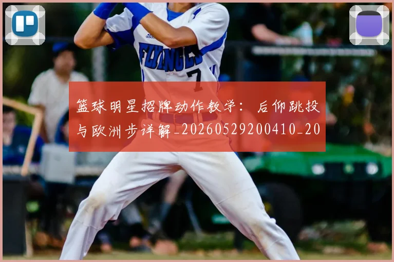 篮球明星招牌动作教学：后仰跳投与欧洲步详解_20260529200410_20260708200336