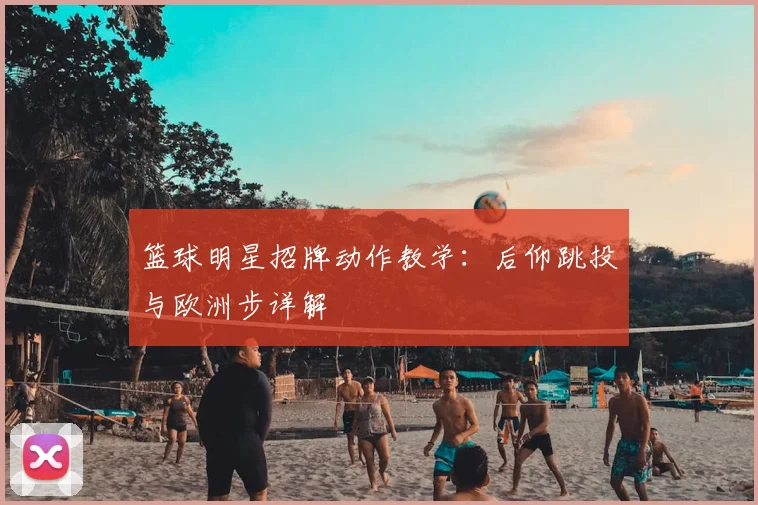 篮球明星招牌动作教学：后仰跳投与欧洲步详解