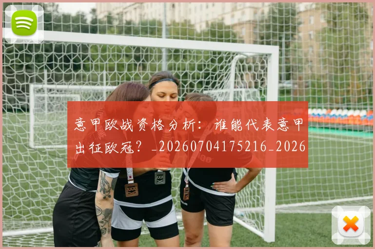 意甲欧战资格分析：谁能代表意甲出征欧冠？_20260704175216_20260723175839