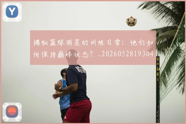 揭秘篮球明星的训练日常：他们如何保持巅峰状态？_20260528193045_20260723184321