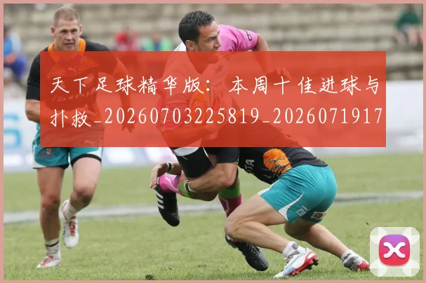 天下足球精华版:本周十佳进球与扑救_20260703225819_20260719172119