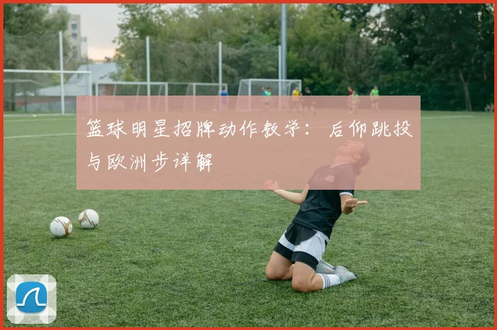篮球明星招牌动作教学：后仰跳投与欧洲步详解