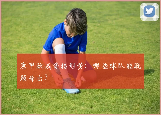 意甲欧战资格形势：哪些球队能脱颖而出？