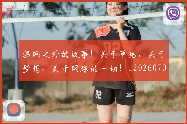 温网之外的故事！关于草地，关于梦想，关于网球的一切！_20260707154715
