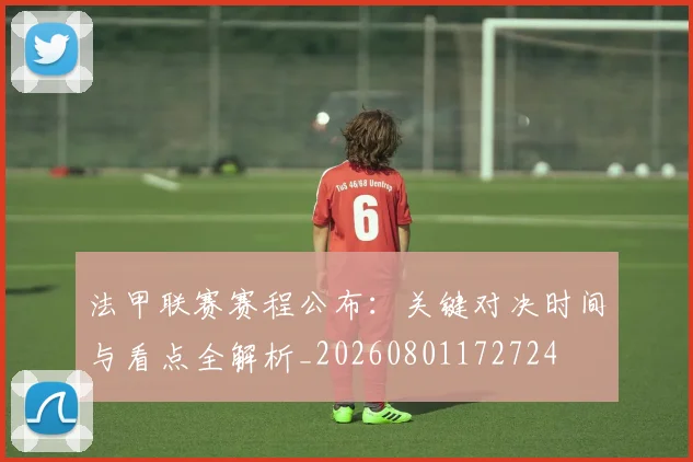 法甲联赛赛程公布：关键对决时间与看点全解析_20260801172724