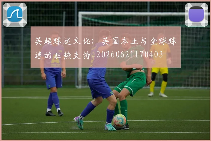 英超球迷文化：英国本土与全球球迷的狂热支持_20260621170403