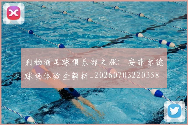 利物浦足球俱乐部之旅：安菲尔德球场体验全解析_20260703220358