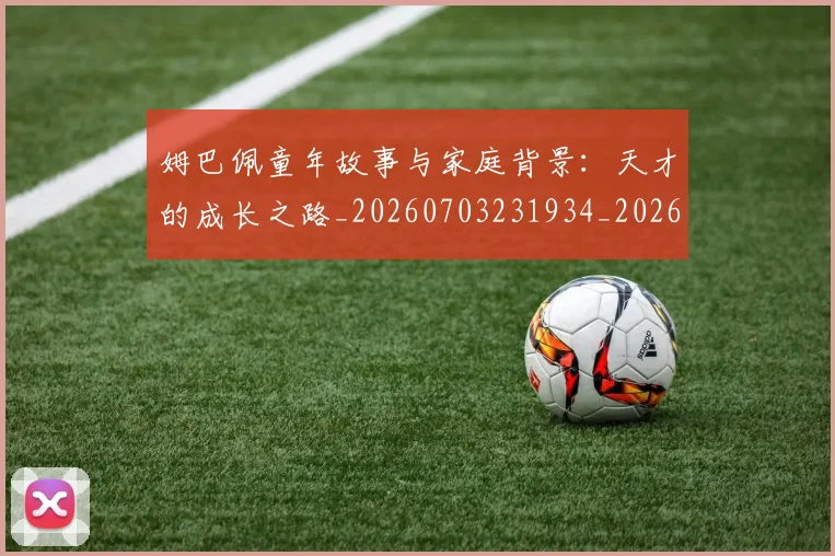 姆巴佩童年故事与家庭背景：天才的成长之路_20260703231934_20260720190142