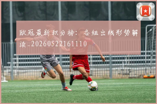 欧冠最新积分榜：各组出线形势解读_20260522161110