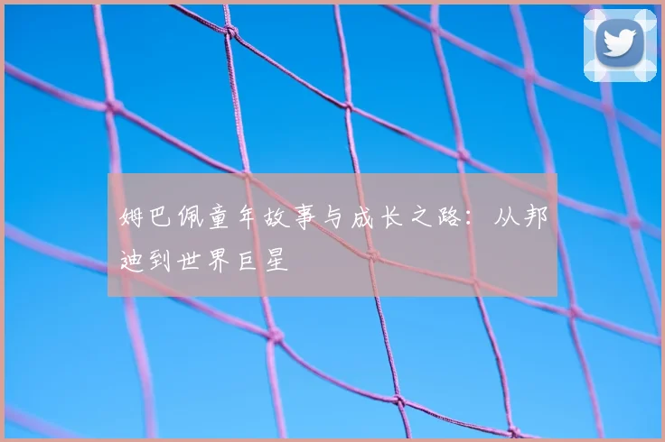 姆巴佩童年故事与成长之路：从邦迪到世界巨星
