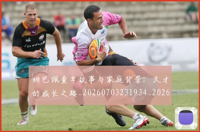 姆巴佩童年故事与家庭背景：天才的成长之路_20260703231934_20260720190142