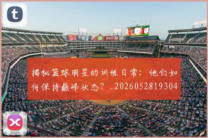 揭秘篮球明星的训练日常：他们如何保持巅峰状态？_20260528193045_20260707015919_20260723184322