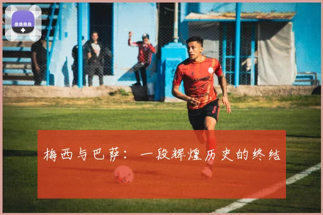 梅西与巴萨：一段辉煌历史的终结