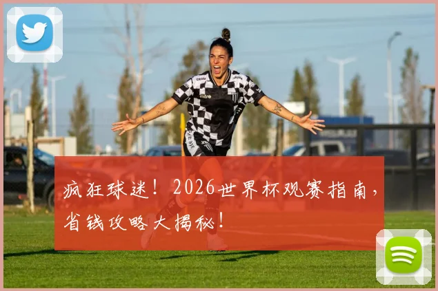 疯狂球迷！2026世界杯观赛指南，省钱攻略大揭秘！