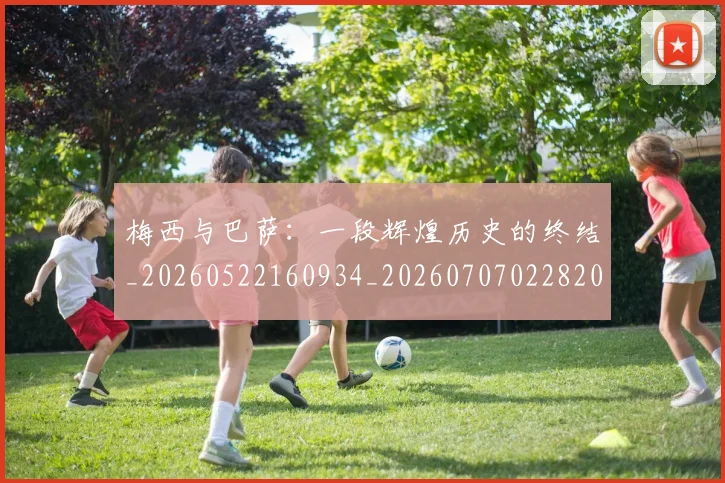 梅西与巴萨：一段辉煌历史的终结_20260522160934_20260707022820