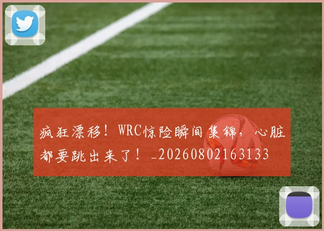 疯狂漂移！WRC惊险瞬间集锦，心脏都要跳出来了！_20260802163133